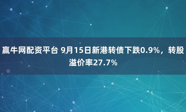 赢牛网配资平台 9月15日新港转债下跌0.9%，转股溢价率27.7%