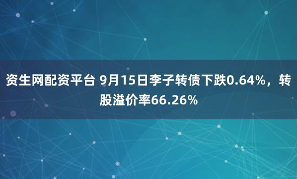 资生网配资平台 9月15日李子转债下跌0.64%，转股溢价率66.26%