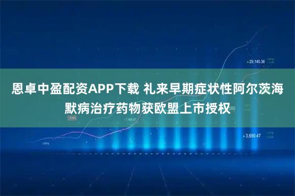 恩卓中盈配资APP下载 礼来早期症状性阿尔茨海默病治疗药物获欧盟上市授权