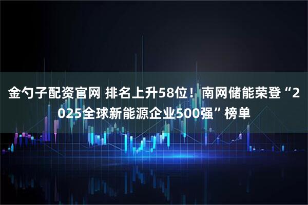 金勺子配资官网 排名上升58位！南网储能荣登“2025全球新能源企业500强”榜单