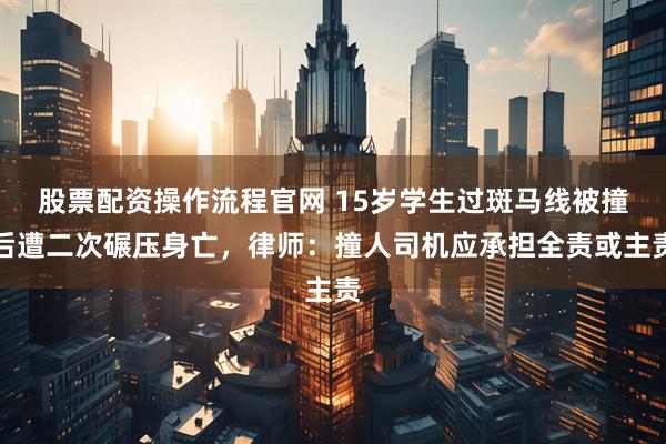 股票配资操作流程官网 15岁学生过斑马线被撞后遭二次碾压身亡，律师：撞人司机应承担全责或主责