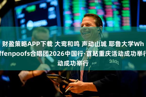 财盈策略APP下载 大鸾和鸣 声动山城 耶鲁大学Whiffenpoofs合唱团2026中国行·首站重庆活动成功举行