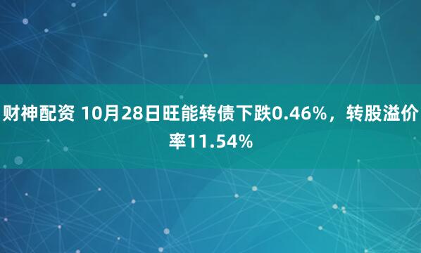 财神配资 10月28日旺能转债下跌0.46%,转股溢价率11.54%