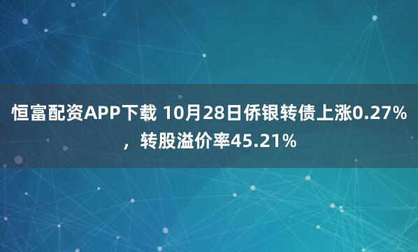 恒富配资APP下载 10月28日侨银转债上涨0.27%，转股溢价率45.21%