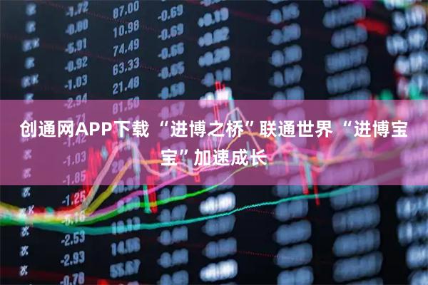 创通网APP下载 “进博之桥”联通世界 “进博宝宝”加速成长