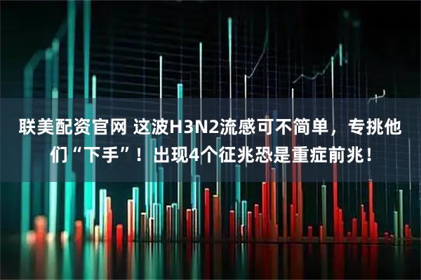 联美配资官网 这波H3N2流感可不简单，专挑他们“下手”！出现4个征兆恐是重症前兆！