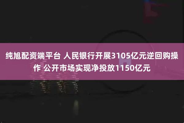 纯旭配资端平台 人民银行开展3105亿元逆回购操作 公开市场实现净投放1150亿元