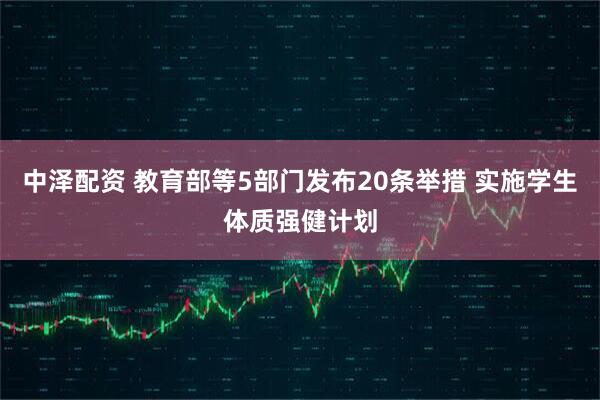 中泽配资 教育部等5部门发布20条举措 实施学生体质强健计划