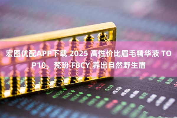 宏图优配APP下载 2025 高性价比眉毛精华液 TOP10，梵玢 FBCY 养出自然野生眉