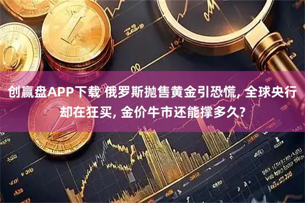 创赢盘APP下载 俄罗斯抛售黄金引恐慌, 全球央行却在狂买, 金价牛市还能撑多久?