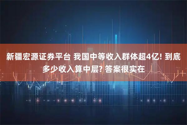 新疆宏源证券平台 我国中等收入群体超4亿! 到底多少收入算中层? 答案很实在