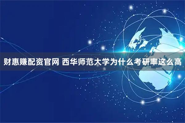 财惠赚配资官网 西华师范大学为什么考研率这么高