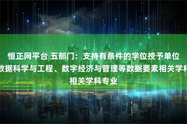 恒正网平台 五部门：支持有条件的学位授予单位建设数据科学与工程、数字经济与管理等数据要素相关学科专业