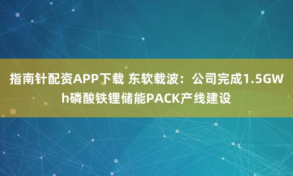 指南针配资APP下载 东软载波：公司完成1.5GWh磷酸铁锂储能PACK产线建设