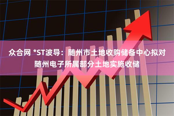 众合网 *ST波导：随州市土地收购储备中心拟对随州电子所属部分土地实施收储