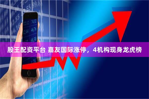 股王配资平台 嘉友国际涨停，4机构现身龙虎榜