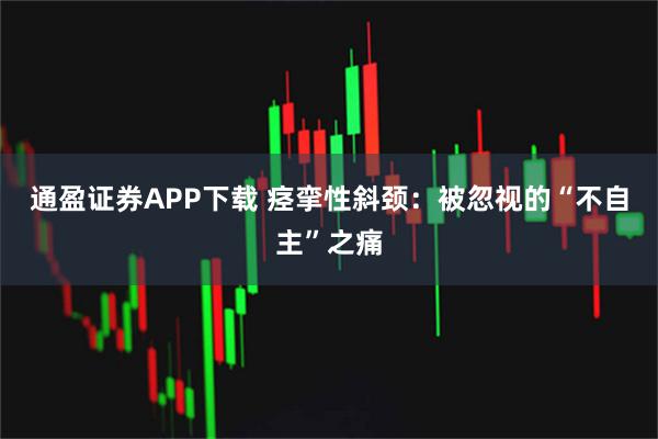 通盈证券APP下载 痉挛性斜颈：被忽视的“不自主”之痛