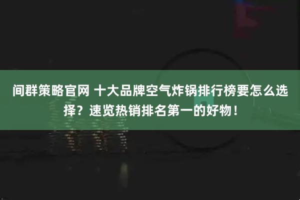 间群策略官网 十大品牌空气炸锅排行榜要怎么选择？速览热销排名第一的好物！