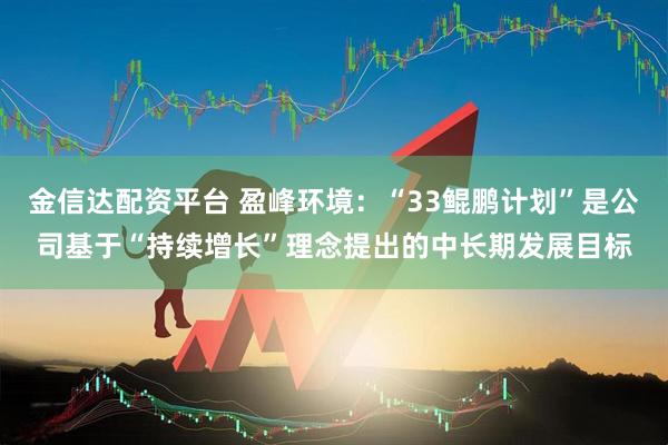金信达配资平台 盈峰环境：“33鲲鹏计划”是公司基于“持续增长”理念提出的中长期发展目标