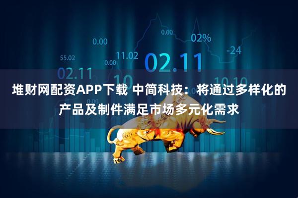 堆财网配资APP下载 中简科技：将通过多样化的产品及制件满足市场多元化需求