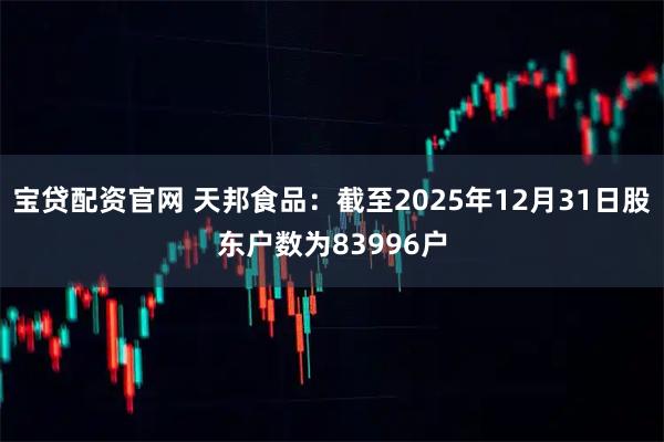 宝贷配资官网 天邦食品：截至2025年12月31日股东户数为83996户