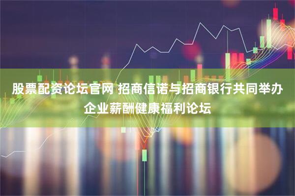 股票配资论坛官网 招商信诺与招商银行共同举办企业薪酬健康福利论坛