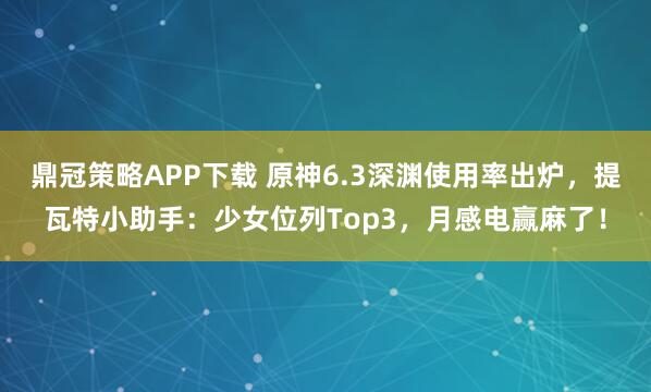鼎冠策略APP下载 原神6.3深渊使用率出炉，提瓦特小助手：少女位列Top3，月感电赢麻了！