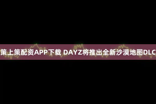 策上策配资APP下载 DAYZ将推出全新沙漠地图DLC