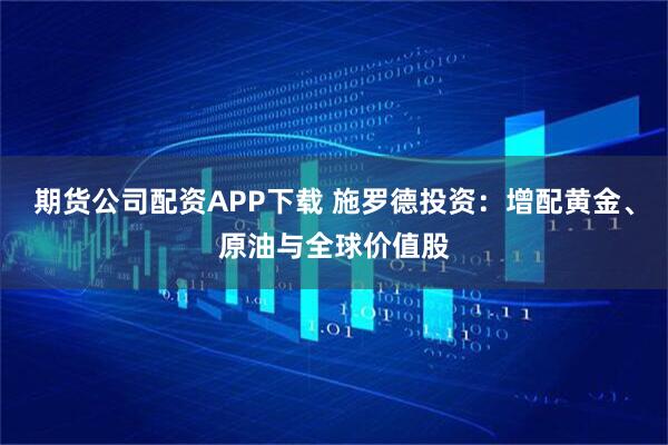 期货公司配资APP下载 施罗德投资：增配黄金、原油与全球价值股