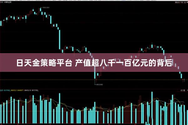 日天金策略平台 产值超八千一百亿元的背后