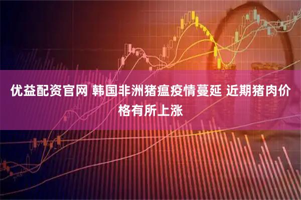 优益配资官网 韩国非洲猪瘟疫情蔓延 近期猪肉价格有所上涨