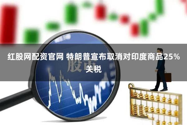 红股网配资官网 特朗普宣布取消对印度商品25%关税